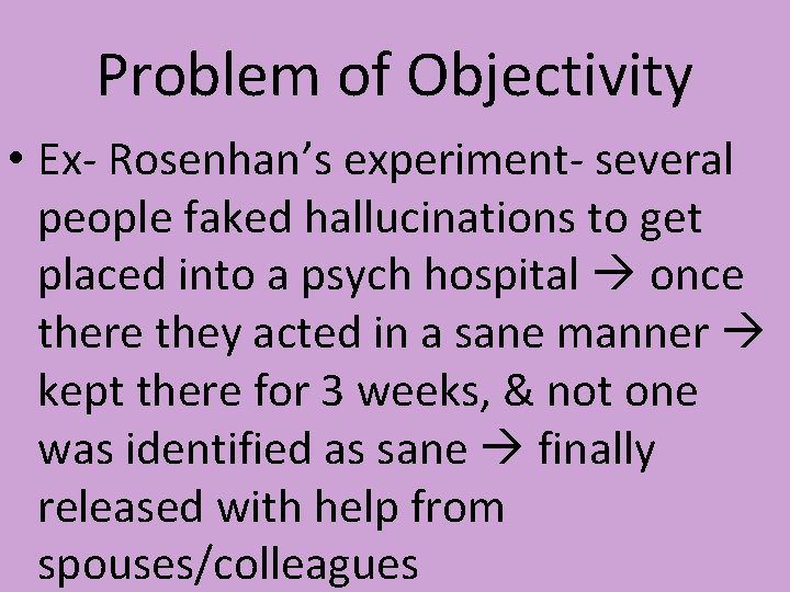 Problem of Objectivity • Ex- Rosenhan’s experiment- several people faked hallucinations to get placed Problem of Objectivity • Ex- Rosenhan’s experiment- several people faked hallucinations to get placed