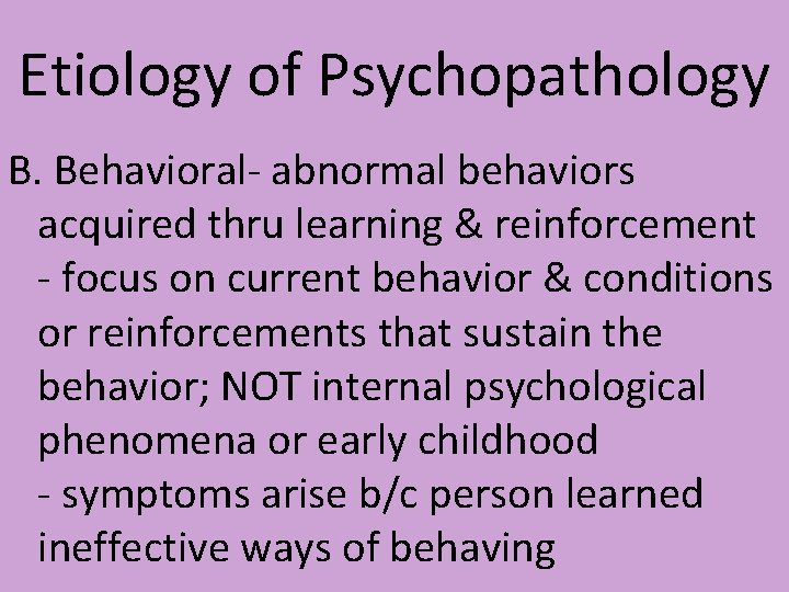 Etiology of Psychopathology B. Behavioral- abnormal behaviors acquired thru learning & reinforcement - focus