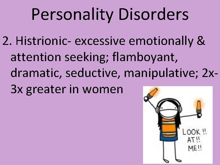 Personality Disorders 2. Histrionic- excessive emotionally & attention seeking; flamboyant, dramatic, seductive, manipulative; 2 Personality Disorders 2. Histrionic- excessive emotionally & attention seeking; flamboyant, dramatic, seductive, manipulative; 2