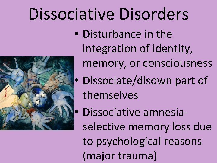 Dissociative Disorders • Disturbance in the integration of identity, memory, or consciousness • Dissociate/disown