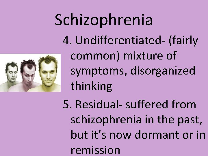 Schizophrenia 4. Undifferentiated- (fairly common) mixture of symptoms, disorganized thinking 5. Residual- suffered from Schizophrenia 4. Undifferentiated- (fairly common) mixture of symptoms, disorganized thinking 5. Residual- suffered from