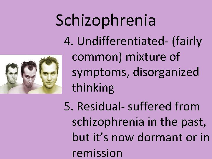 Schizophrenia 4. Undifferentiated- (fairly common) mixture of symptoms, disorganized thinking 5. Residual- suffered from