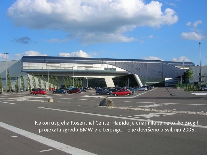 Nakon uspjeha Rosenthal Center Hadida je unajmila za nekoliko drugih projekata zgradu BMW-a u
