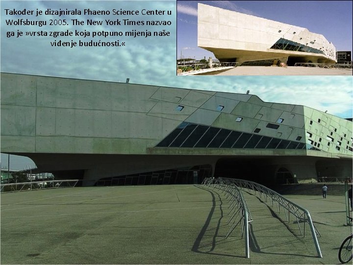 Također je dizajnirala Phaeno Science Center u Wolfsburgu 2005. The New York Times nazvao
