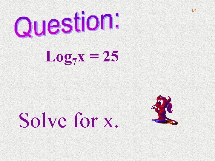D 1 Log 7 x = 25 Solve for x. 