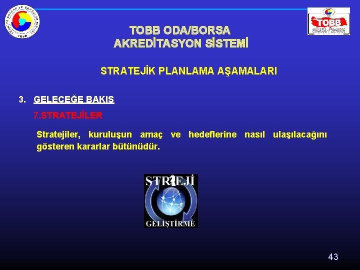 TOBB ODA/BORSA AKREDİTASYON SİSTEMİ STRATEJİK PLANLAMA AŞAMALARI 3. GELECEĞE BAKIŞ 7. STRATEJİLER Stratejiler, kuruluşun