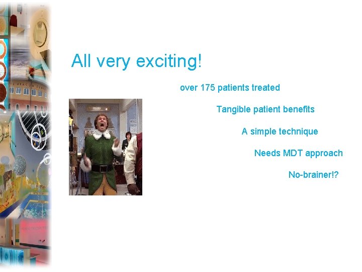 All very exciting! over 175 patients treated Tangible patient benefits A simple technique Needs