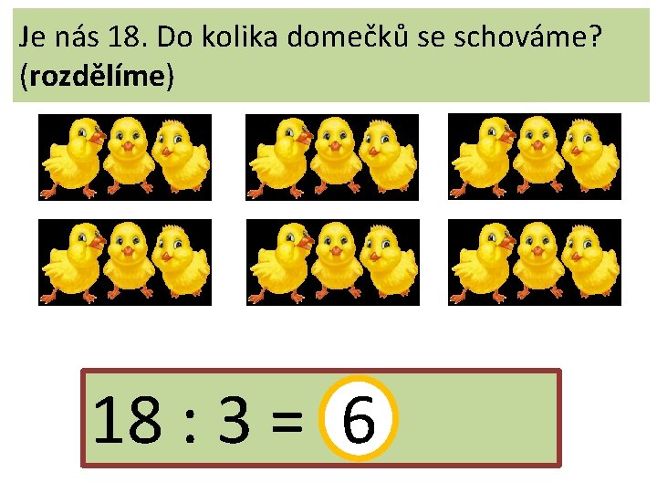 Je nás 18. Do kolika domečků se schováme? (rozdělíme) 18 : 3 = 6