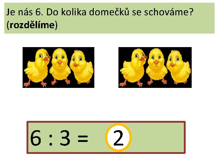 Je nás 6. Do kolika domečků se schováme? (rozdělíme) 6: 3= 2 