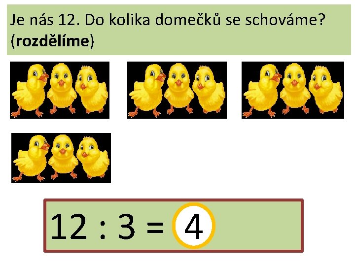 Je nás 12. Do kolika domečků se schováme? (rozdělíme) 12 : 3 = 4