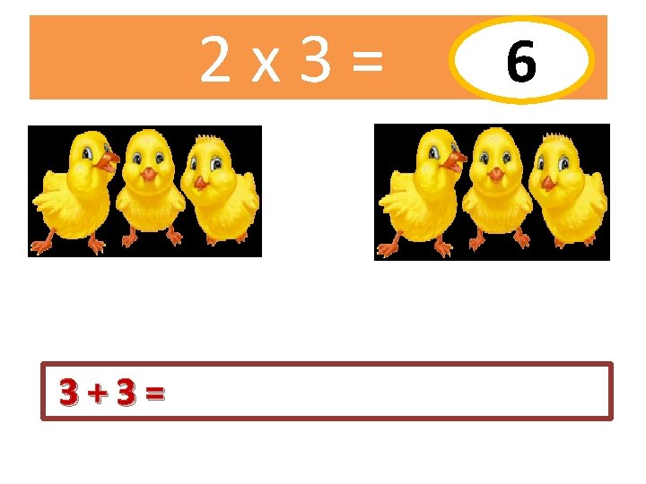 2 x 3= 3+3= 6 