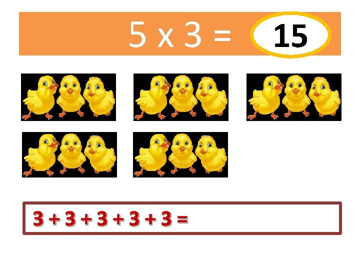 5 x 3= 3+3+3= 15 