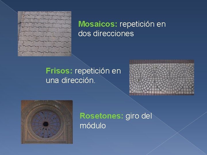 Mosaicos: repetición en dos direcciones Frisos: repetición en una dirección. Rosetones: giro del módulo