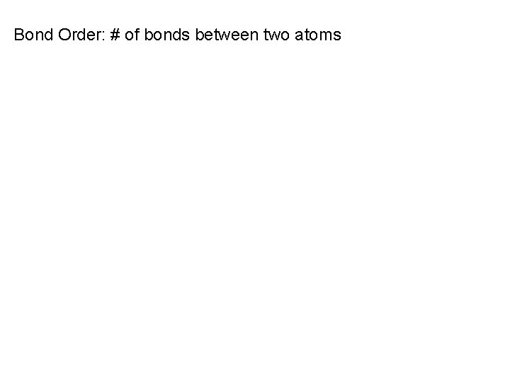 Bond Order: # of bonds between two atoms 