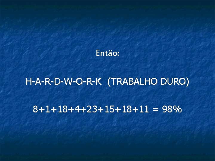 Então: H-A-R-D-W-O-R-K (TRABALHO DURO) 8+1+18+4+23+15+18+11 = 98% 