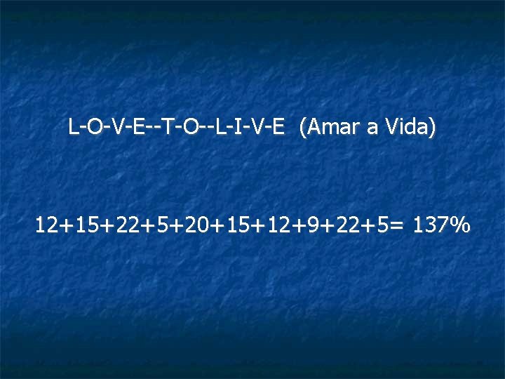 L-O-V-E--T-O--L-I-V-E (Amar a Vida) 12+15+22+5+20+15+12+9+22+5= 137% 