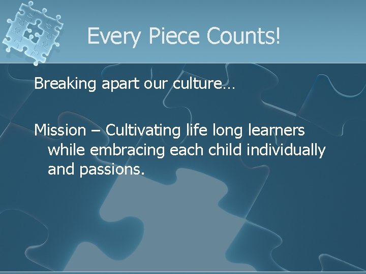 Every Piece Counts! Breaking apart our culture… Mission – Cultivating life long learners while