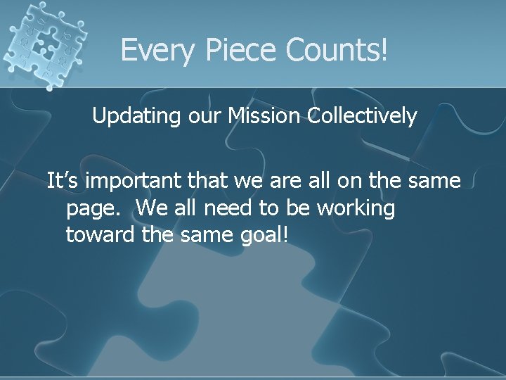 Every Piece Counts! Updating our Mission Collectively It’s important that we are all on