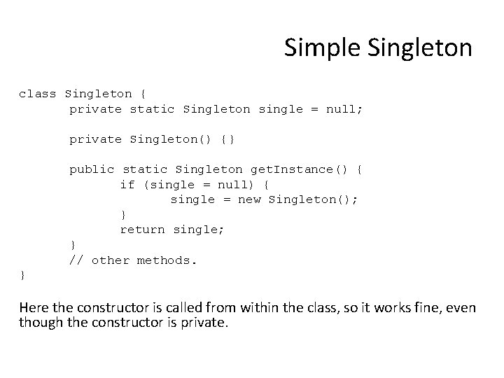 Simple Singleton class Singleton { private static Singleton single = null; private Singleton() {}