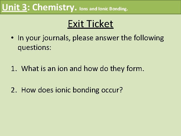 Unit 3: Chemistry. Ions and Ionic Bonding. Exit Ticket • In your journals, please