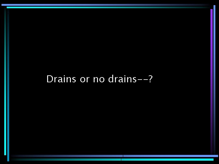 Drains or no drains--? 