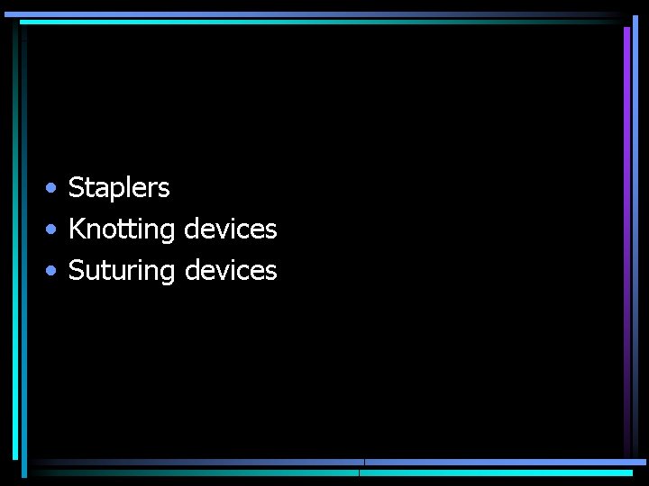  • Staplers • Knotting devices • Suturing devices 
