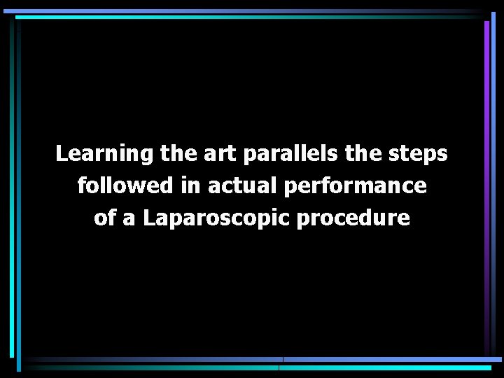 Learning the art parallels the steps followed in actual performance of a Laparoscopic procedure