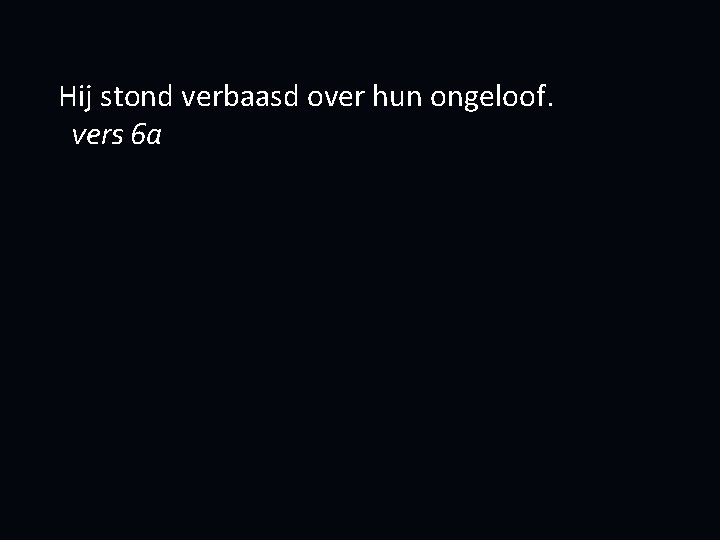 Hij stond verbaasd over hun ongeloof. vers 6 a 