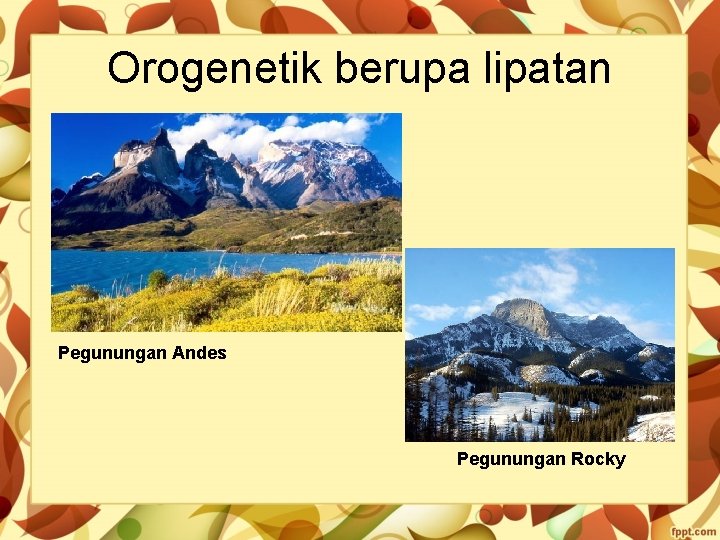 Orogenetik berupa lipatan Pegunungan Andes Pegunungan Rocky 