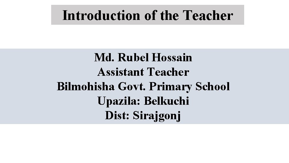 Introduction of the Teacher Md. Rubel Hossain Assistant Teacher Bilmohisha Govt. Primary School Upazila: