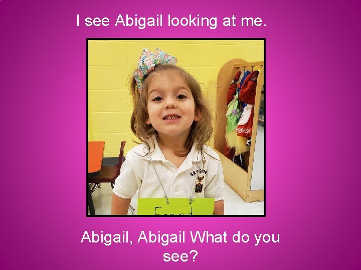 I see Abigail looking at me. Abigail, Abigail What do you see? 