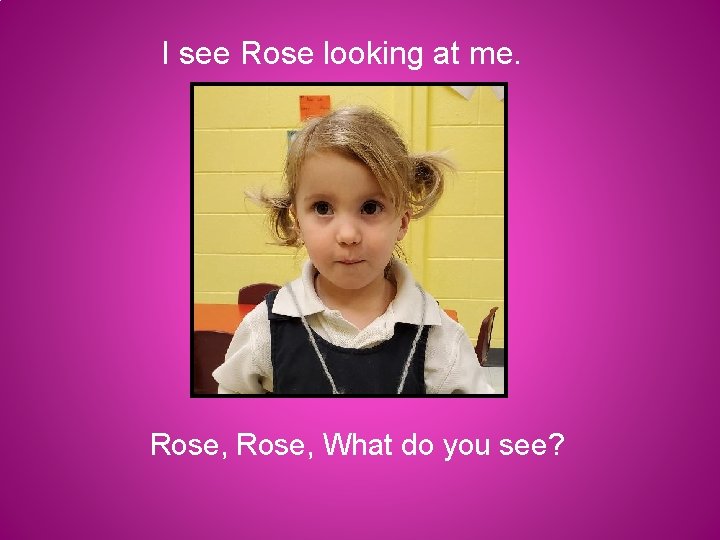 I see Rose looking at me. Rose, What do you see? 