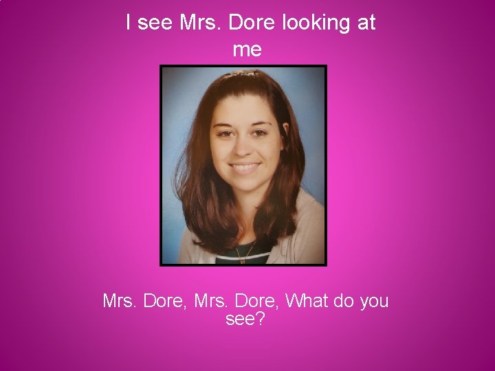 I see Mrs. Dore looking at me Mrs. Dore, What do you see? 