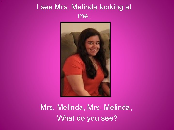 I see Mrs. Melinda looking at me. Mrs. Melinda, What do you see? 