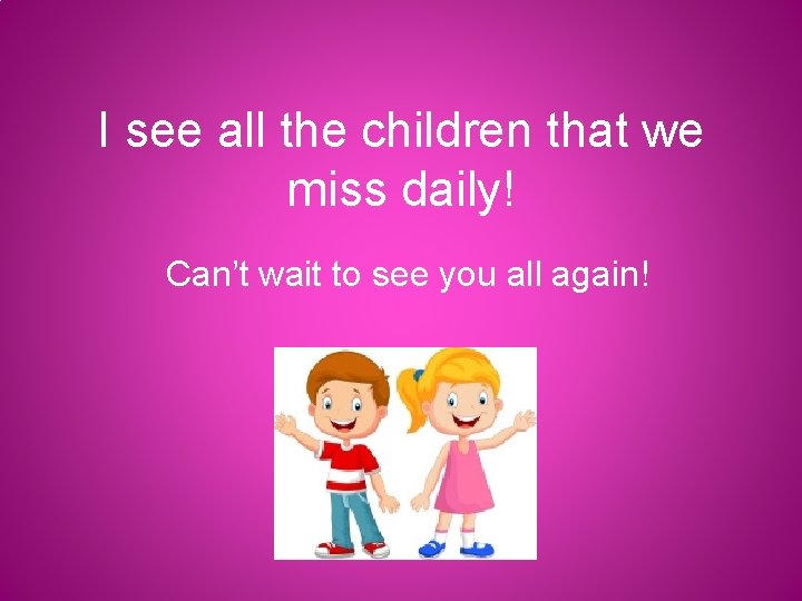 I see all the children that we miss daily! Can’t wait to see you