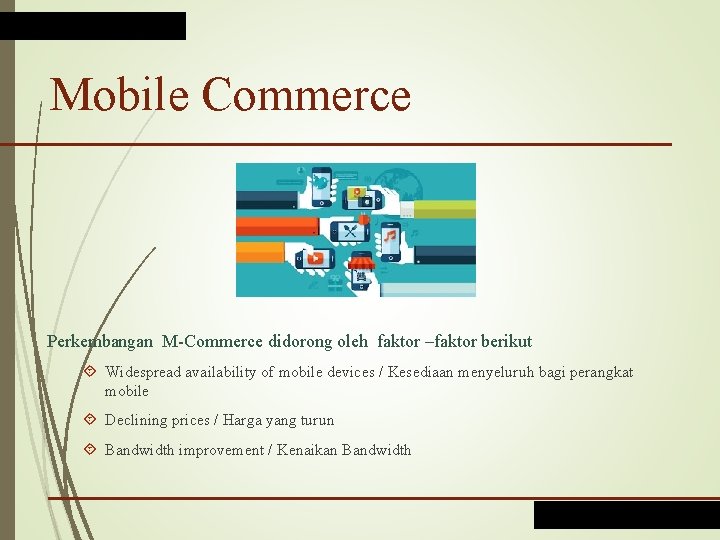 Mobile Commerce Perkembangan M-Commerce didorong oleh faktor –faktor berikut Widespread availability of mobile devices