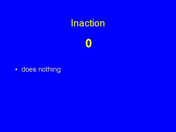 Inaction 0 • does nothing 