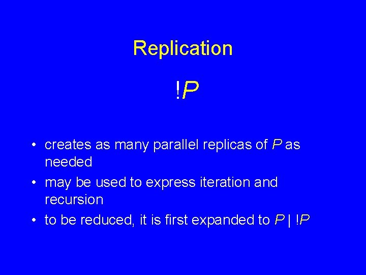 Replication !P • creates as many parallel replicas of P as needed • may