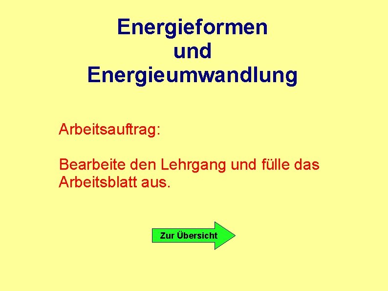 Energieformen und Energieumwandlung Arbeitsauftrag: Bearbeite den Lehrgang und fülle das Arbeitsblatt aus. Zur Übersicht Energieformen und Energieumwandlung Arbeitsauftrag: Bearbeite den Lehrgang und fülle das Arbeitsblatt aus. Zur Übersicht