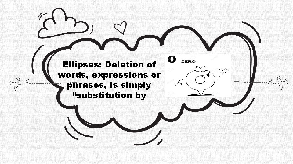 Ellipses: Deletion of words, expressions or phrases, is simply “substitution by 