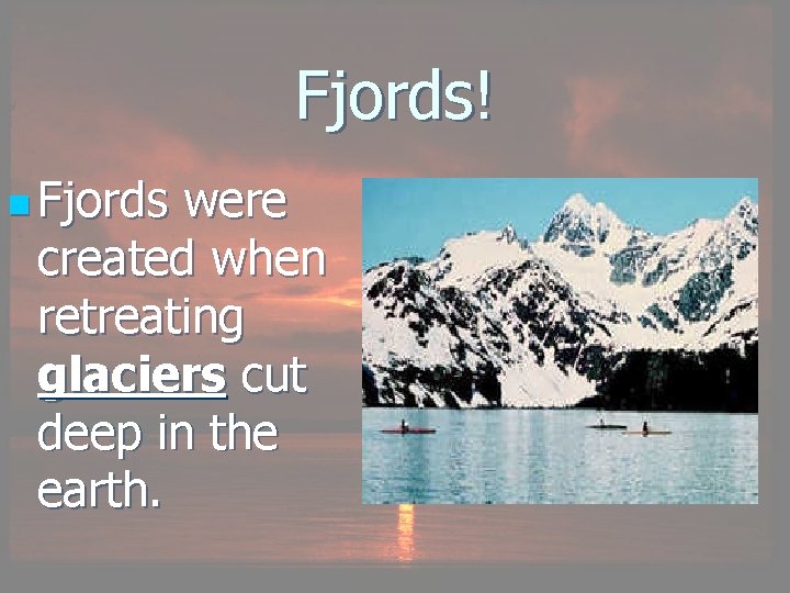 Fjords! n Fjords were created when retreating glaciers cut deep in the earth. 