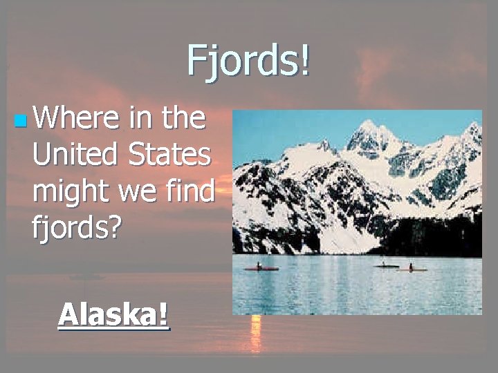 Fjords! n Where in the United States might we find fjords? Alaska! 