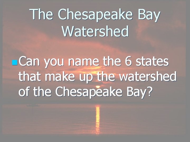 The Chesapeake Bay Watershed n Can you name the 6 states that make up