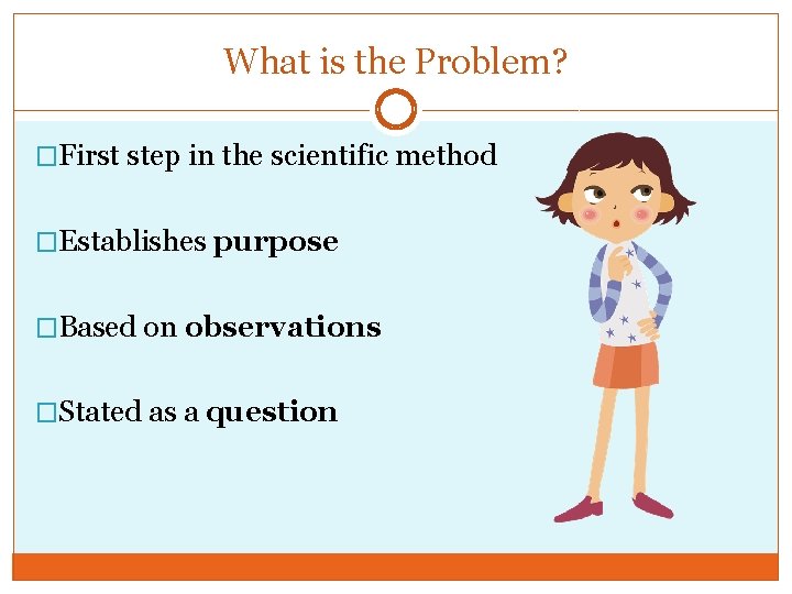 What is the Problem? �First step in the scientific method �Establishes purpose �Based on