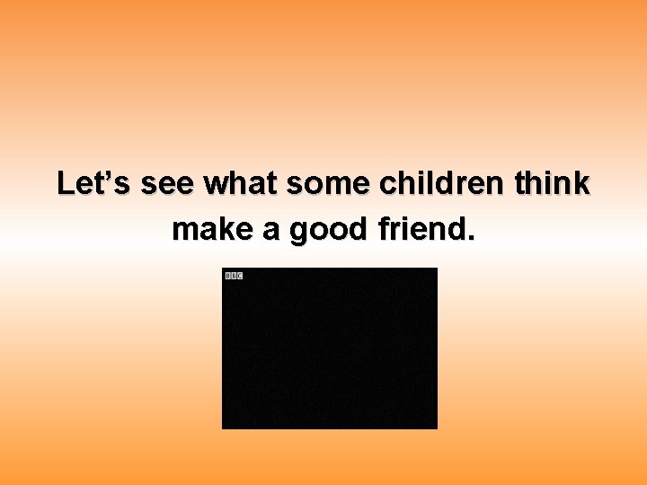 Let’s see what some children think make a good friend. 