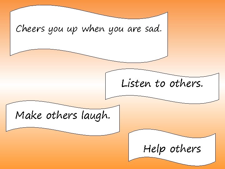 Cheers you up when you are sad. Listen to others. Make others laugh. Help