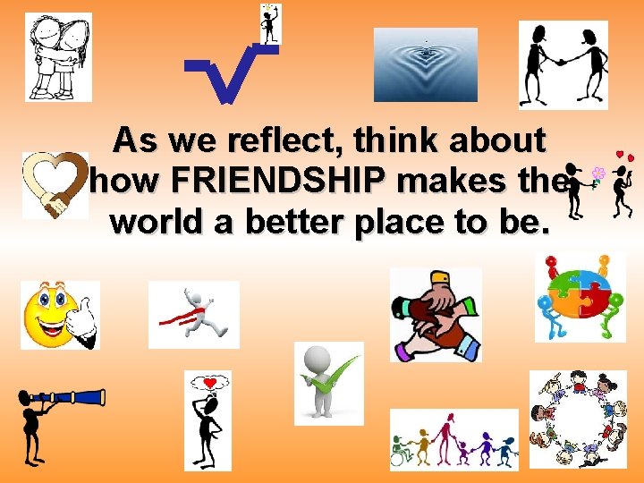 As we reflect, think about how FRIENDSHIP makes the world a better place to