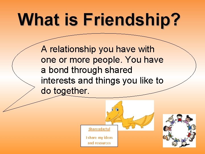 What is Friendship? A relationship you have with one or more people. You have