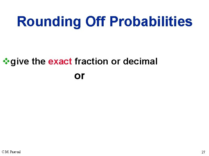 Rounding Off Probabilities vgive the exact fraction or decimal or C. M. Pascual 27