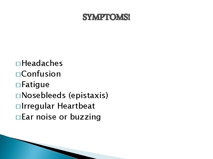 SYMPTOMS! � Headaches � Confusion � Fatigue � Nosebleeds (epistaxis) � Irregular Heartbeat �